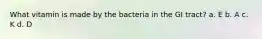 What vitamin is made by the bacteria in the GI tract? a. E b. A c. K d. D