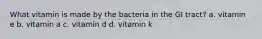 What vitamin is made by the bacteria in the GI tract? a. vitamin e b. vitamin a c. vitamin d d. vitamin k