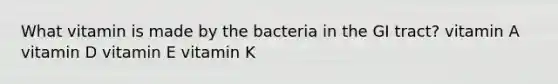 What vitamin is made by the bacteria in the GI tract? vitamin A vitamin D vitamin E vitamin K