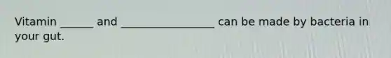 Vitamin ______ and _________________ can be made by bacteria in your gut.