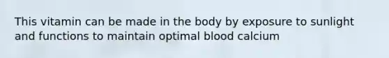 This vitamin can be made in the body by exposure to sunlight and functions to maintain optimal blood calcium