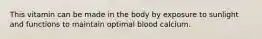 This vitamin can be made in the body by exposure to sunlight and functions to maintain optimal blood calcium.