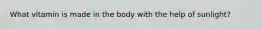 What vitamin is made in the body with the help of sunlight?