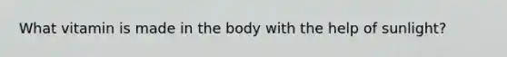 What vitamin is made in the body with the help of sunlight?