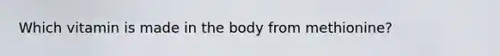 Which vitamin is made in the body from methionine?