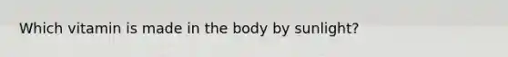Which vitamin is made in the body by sunlight?