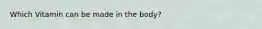 Which Vitamin can be made in the body?