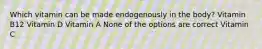 Which vitamin can be made endogenously in the body? Vitamin B12 Vitamin D Vitamin A None of the options are correct Vitamin C