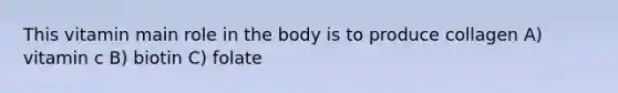 This vitamin main role in the body is to produce collagen A) vitamin c B) biotin C) folate