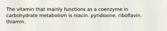 The vitamin that mainly functions as a coenzyme in carbohydrate metabolism is niacin. pyridoxine. riboflavin. thiamin.