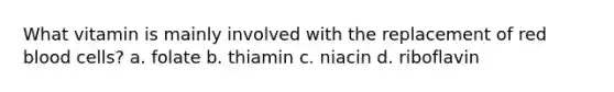What vitamin is mainly involved with the replacement of red blood cells? a. folate b. thiamin c. niacin d. riboflavin