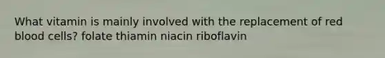 What vitamin is mainly involved with the replacement of red blood cells? folate thiamin niacin riboflavin