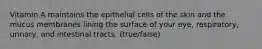 Vitamin A maintains the epithelial cells of the skin and the mucus membranes lining the surface of your eye, respiratory, urinary, and intestinal tracts. (true/false)
