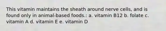 This vitamin maintains the sheath around nerve cells, and is found only in animal-based foods.: a. vitamin B12 b. folate c. vitamin A d. vitamin E e. vitamin D