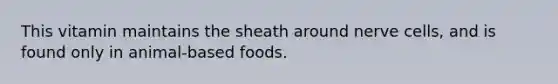 This vitamin maintains the sheath around nerve cells, and is found only in animal-based foods.