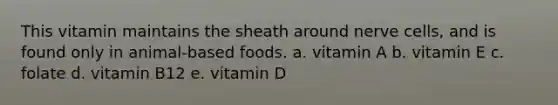 This vitamin maintains the sheath around nerve cells, and is found only in animal-based foods. a. vitamin A b. vitamin E c. folate d. vitamin B12 e. vitamin D