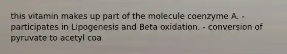 this vitamin makes up part of the molecule coenzyme A. - participates in Lipogenesis and Beta oxidation. - conversion of pyruvate to acetyl coa