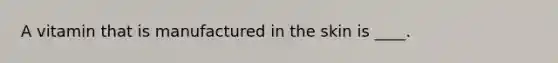 A vitamin that is manufactured in the skin is ____.