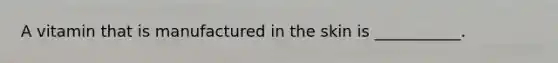 A vitamin that is manufactured in the skin is ___________.