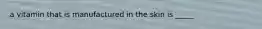a vitamin that is manufactured in the skin is _____