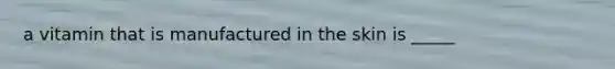 a vitamin that is manufactured in the skin is _____