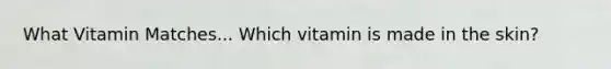 What Vitamin Matches... Which vitamin is made in the skin?