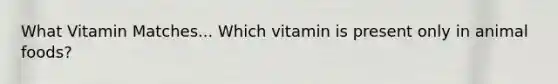 What Vitamin Matches... Which vitamin is present only in animal foods?