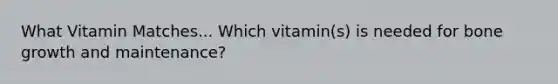 What Vitamin Matches... Which vitamin(s) is needed for bone growth and maintenance?