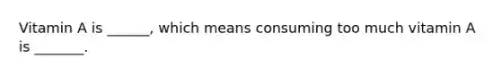 Vitamin A is ______, which means consuming too much vitamin A is _______.