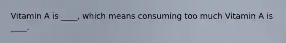 Vitamin A is ____, which means consuming too much Vitamin A is ____.