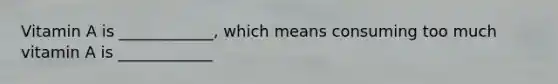 Vitamin A is ____________, which means consuming too much vitamin A is ____________
