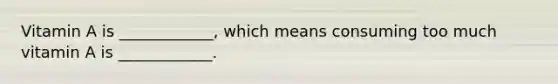 Vitamin A is ____________, which means consuming too much vitamin A is ____________.