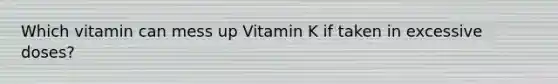 Which vitamin can mess up Vitamin K if taken in excessive doses?