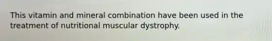 This vitamin and mineral combination have been used in the treatment of nutritional muscular dystrophy.