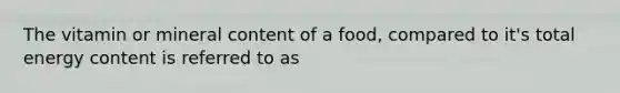 The vitamin or mineral content of a food, compared to it's total energy content is referred to as