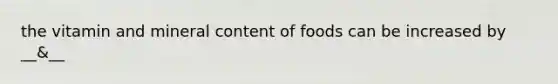 the vitamin and mineral content of foods can be increased by __&__