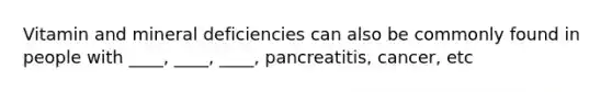 Vitamin and mineral deficiencies can also be commonly found in people with ____, ____, ____, pancreatitis, cancer, etc