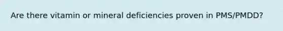 Are there vitamin or mineral deficiencies proven in PMS/PMDD?