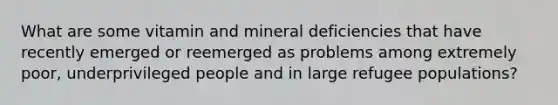 What are some vitamin and mineral deficiencies that have recently emerged or reemerged as problems among extremely poor, underprivileged people and in large refugee populations?