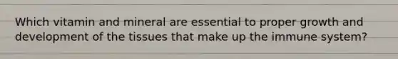 Which vitamin and mineral are essential to proper growth and development of the tissues that make up the immune system?