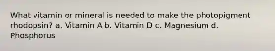 What vitamin or mineral is needed to make the photopigment rhodopsin? a. Vitamin A b. Vitamin D c. Magnesium d. Phosphorus