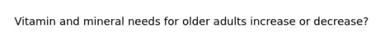 Vitamin and mineral needs for older adults increase or decrease?