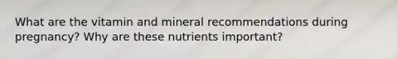 What are the vitamin and mineral recommendations during pregnancy? Why are these nutrients important?