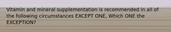 Vitamin and mineral supplementation is recommended in all of the following circumstances EXCEPT ONE, Which ONE the EXCEPTION?