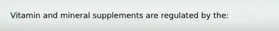 Vitamin and mineral supplements are regulated by the: