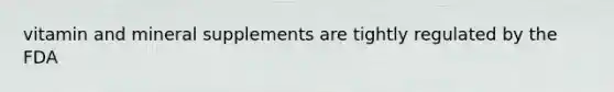 vitamin and mineral supplements are tightly regulated by the FDA