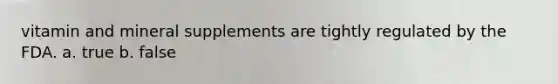 vitamin and mineral supplements are tightly regulated by the FDA. a. true b. false