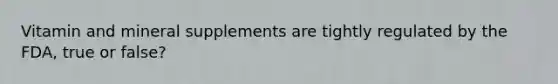Vitamin and mineral supplements are tightly regulated by the FDA, true or false?