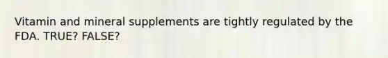 Vitamin and mineral supplements are tightly regulated by the FDA. TRUE? FALSE?