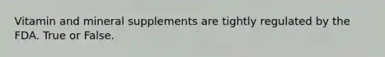 Vitamin and mineral supplements are tightly regulated by the FDA. True or False.